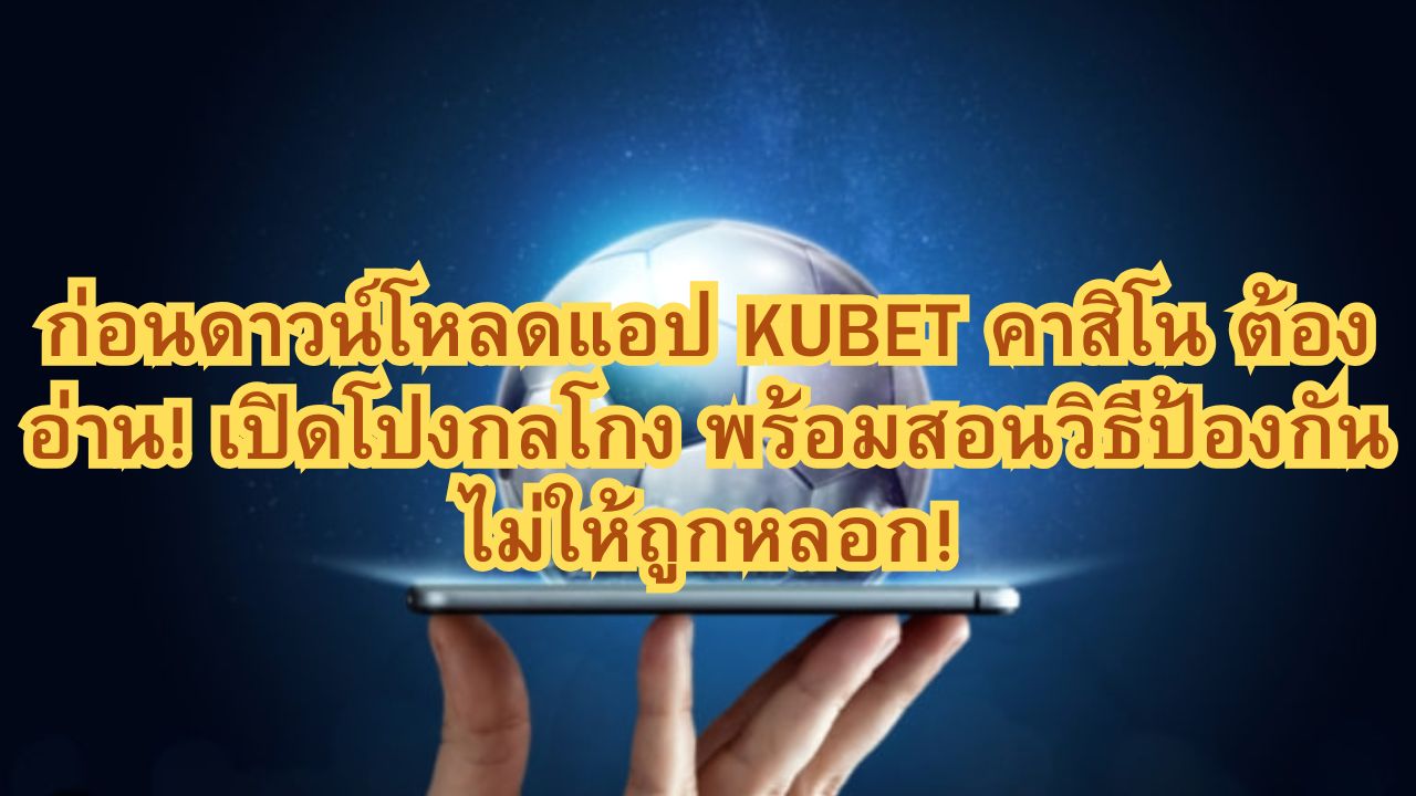 ก่อนดาวน์โหลดแอป KUBET คาสิโน ต้องอ่าน! เปิดโปงกลโกง พร้อมสอนวิธีป้องกันไม่ให้ถูกหลอก!
