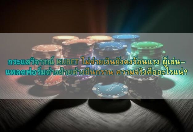 กระแสวิจารณ์ KUBET ไม่จ่ายเงินยังคงร้อนแรง ผู้เล่น–แพลตฟอร์มต่างฝ่ายต่างยืนกราน ความจริงคืออะไรแน่?